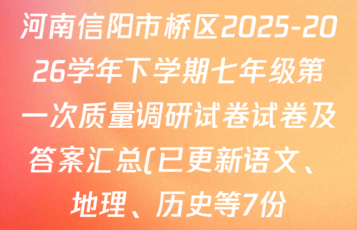 河南信阳市桥区2025-2026学年下学期七年级第一次质量调研试卷试卷及答案汇总(已更新语文、地理、历史等7份) 河南信阳市桥区2025-2026学年下学期七年级第一次质量调研试卷试卷及答案汇总(已更新语文、地理、历史等7份)