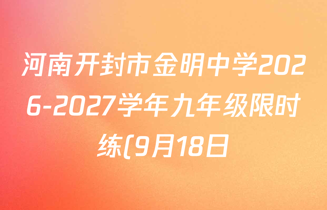 河南开封市金明中学2026-2027学年九年级限时练(9月18日)各科答案及试卷(7科全) 河南开封市金明中学2026-2027学年九年级限时练(9月18日)各科答案及试卷(7科全)