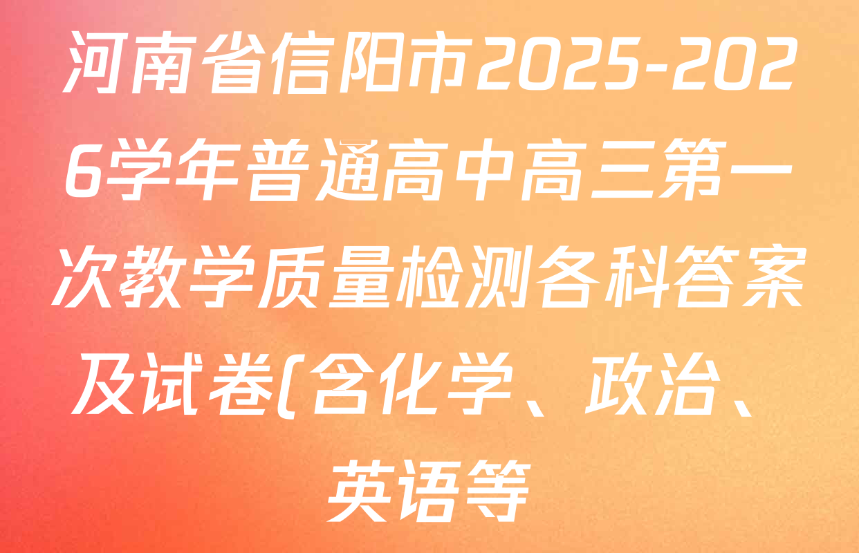 河南省信阳市2025-2026学年普通高中高三第一次教学质量检测各科答案及试卷(含化学、政治、英语等) 河南省信阳市2025-2026学年普通高中高三第一次教学质量检测各科答案及试卷(含化学、政治、英语等)