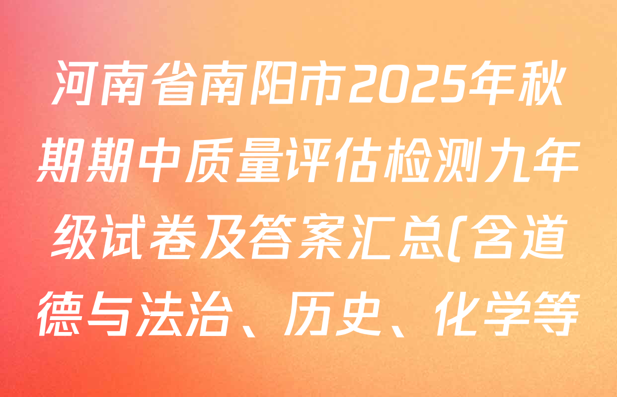 河南省南阳市2025年秋期期中质量评估检测九年级试卷及答案汇总(含道德与法治、历史、化学等) 河南省南阳市2025年秋期期中质量评估检测九年级试卷及答案汇总(含道德与法治、历史、化学等)