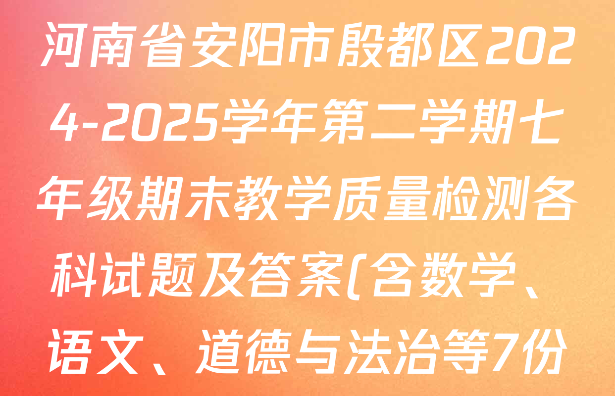 河南省安阳市殷都区2024-2025学年第二学期七年级期末教学质量检测各科试题及答案(含数学、语文、道德与法治等7份) 河南省安阳市殷都区2024-2025学年第二学期七年级期末教学质量检测各科试题及答案(含数学、语文、道德与法治等7份)