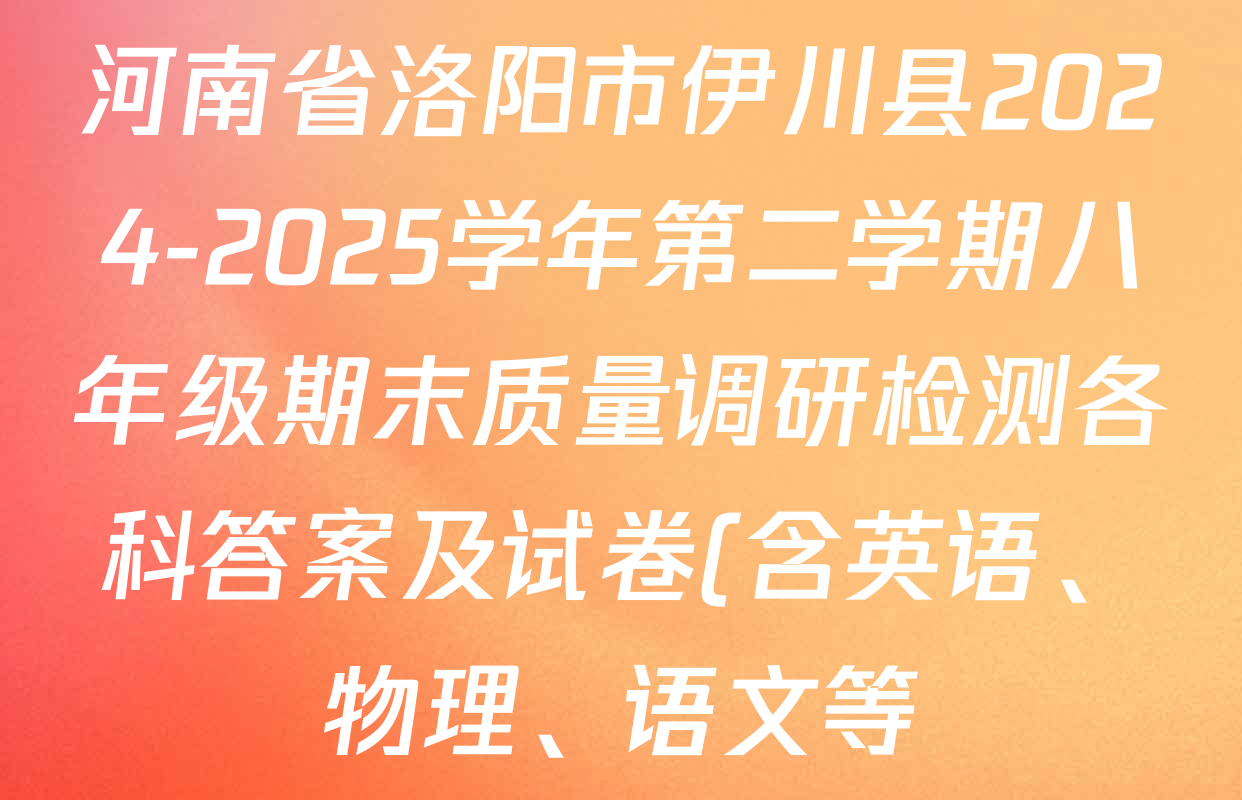 河南省洛阳市伊川县2024-2025学年第二学期八年级期末质量调研检测各科答案及试卷(含英语、物理、语文等) 河南省洛阳市伊川县2024-2025学年第二学期八年级期末质量调研检测各科答案及试卷(含英语、物理、语文等)
