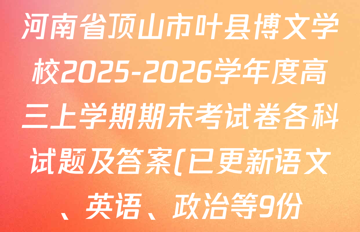 河南省顶山市叶县博文学校2025-2026学年度高三上学期期末考试卷各科试题及答案(已更新语文、英语、政治等9份) 河南省顶山市叶县博文学校2025-2026学年度高三上学期期末考试卷各科试题及答案(已更新语文、英语、政治等9份)