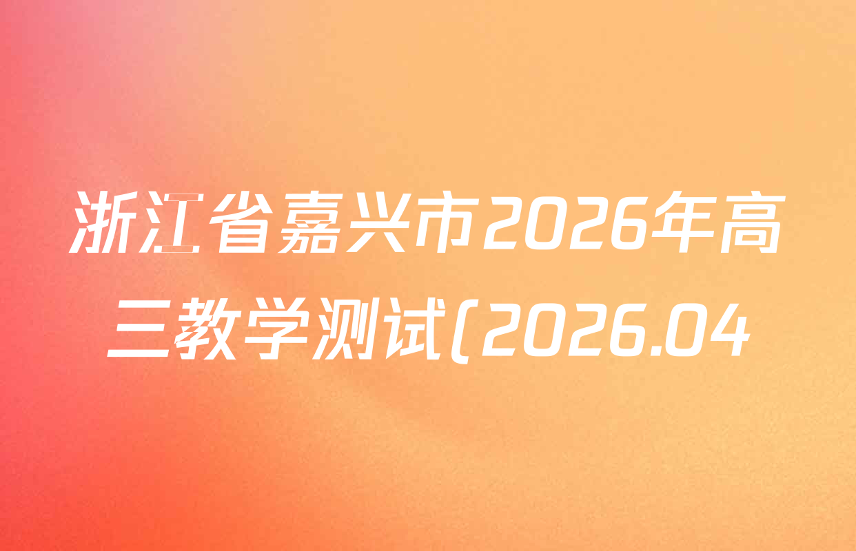 浙江省嘉兴市2026年高三教学测试(2026.04)试卷及答案汇总: 含物理 语文 英语试卷解析