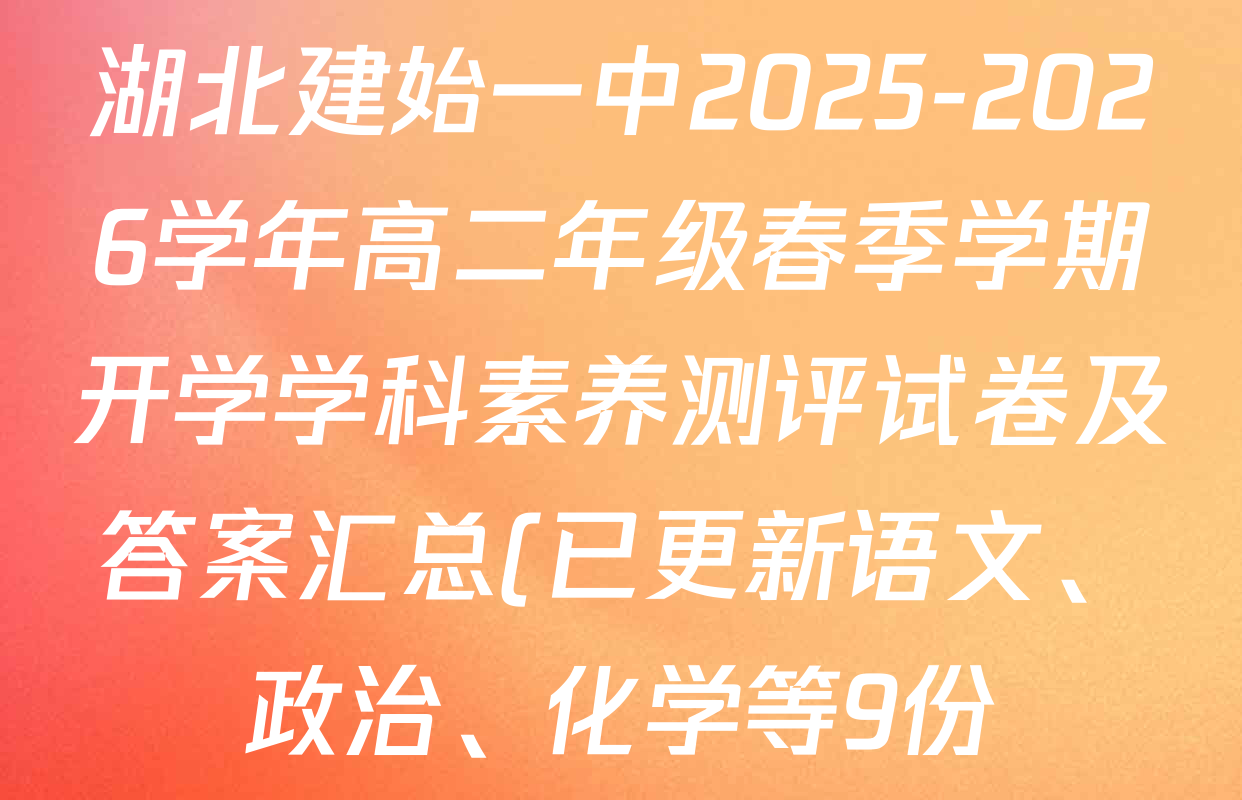 湖北建始一中2025-2026学年高二年级春季学期开学学科素养测评试卷及答案汇总(已更新语文、政治、化学等9份) 湖北建始一中2025-2026学年高二年级春季学期开学学科素养测评试卷及答案汇总(已更新语文、政治、化学等9份)