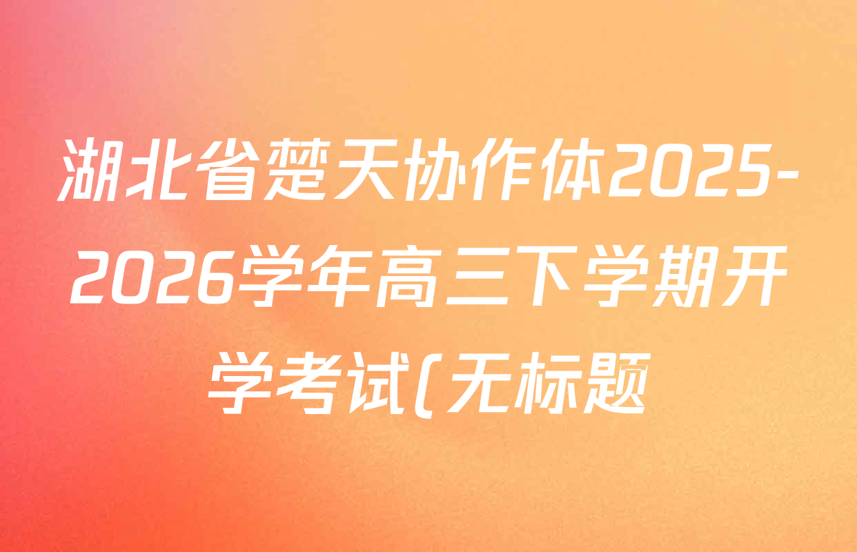 湖北省楚天协作体2025-2026学年高三下学期开学考试(无标题)各科试题及答案: 含地理 语文 英语试卷解析 湖北省楚天协作体2025-2026学年高三下学期开学考试(无标题)各科试题及答案: 含地理 语文 英语试卷解析