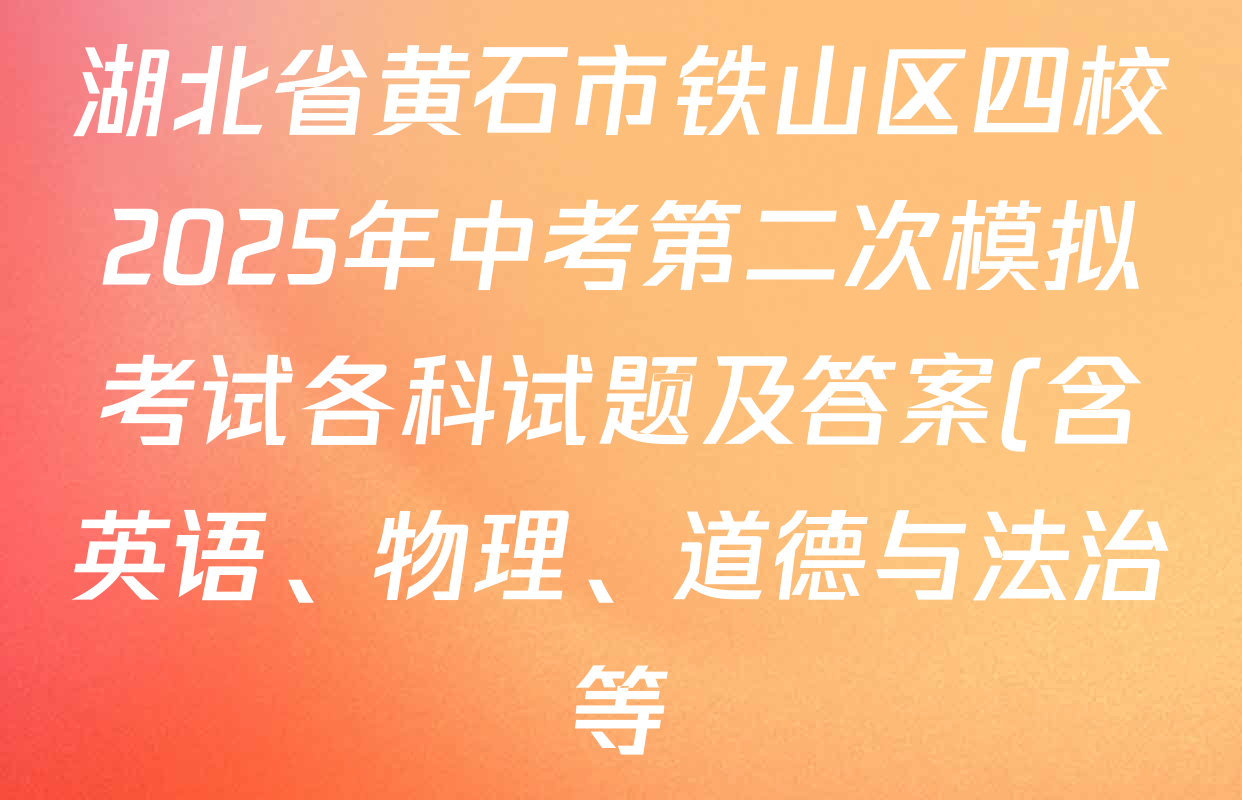 湖北省黄石市铁山区四校2025年中考第二次模拟考试各科试题及答案(含英语、物理、道德与法治等) 湖北省黄石市铁山区四校2025年中考第二次模拟考试各科试题及答案(含英语、物理、道德与法治等)