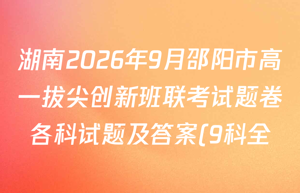 湖南2026年9月邵阳市高一拔尖创新班联考试题卷各科试题及答案(9科全) 湖南2026年9月邵阳市高一拔尖创新班联考试题卷各科试题及答案(9科全)