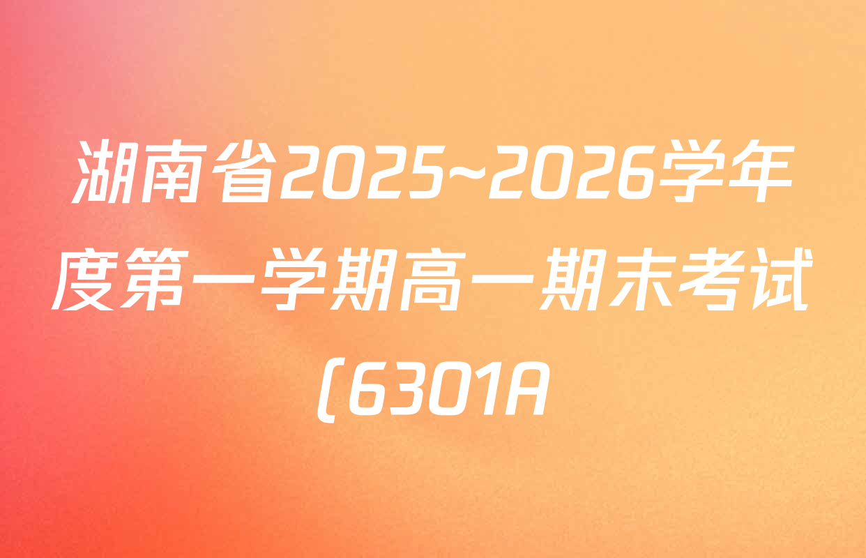湖南省2025~2026学年度第一学期高一期末考试(6301A)各科试题及答案(含政治 英语 地理等) 湖南省2025~2026学年度第一学期高一期末考试(6301A)各科试题及答案(含政治 英语 地理等)