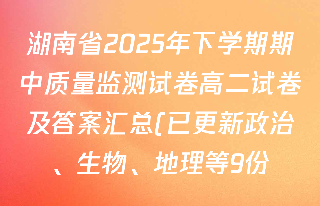 湖南省2025年下学期期中质量监测试卷高二试卷及答案汇总(已更新政治、生物、地理等9份) 湖南省2025年下学期期中质量监测试卷高二试卷及答案汇总(已更新政治、生物、地理等9份)