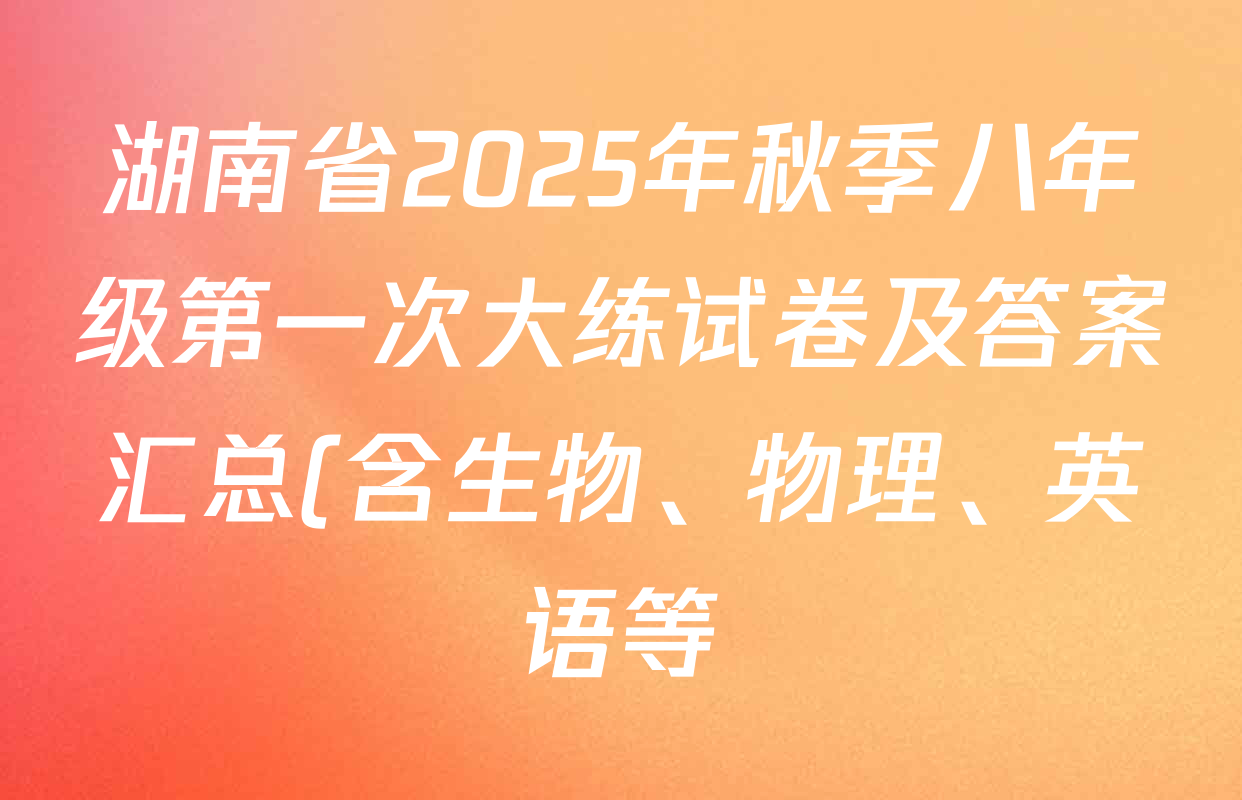 湖南省2025年秋季八年级第一次大练试卷及答案汇总(含生物、物理、英语等) 湖南省2025年秋季八年级第一次大练试卷及答案汇总(含生物、物理、英语等)