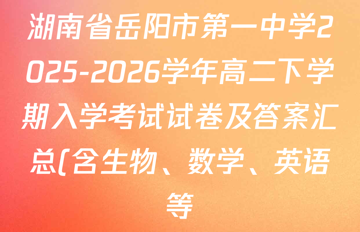 湖南省岳阳市第一中学2025-2026学年高二下学期入学考试试卷及答案汇总(含生物、数学、英语等)