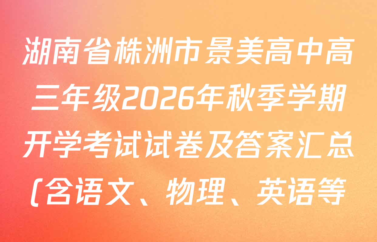 湖南省株洲市景美高中高三年级2026年秋季学期开学考试试卷及答案汇总(含语文、物理、英语等) 湖南省株洲市景美高中高三年级2026年秋季学期开学考试试卷及答案汇总(含语文、物理、英语等)