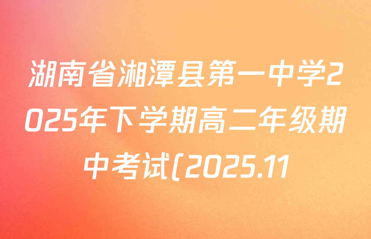 湖南省湘潭县第一中学2025年下学期高二年级期中考试(2025.11)试卷及答案汇总(9科全) 湖南省湘潭县第一中学2025年下学期高二年级期中考试(2025.11)试卷及答案汇总(9科全)