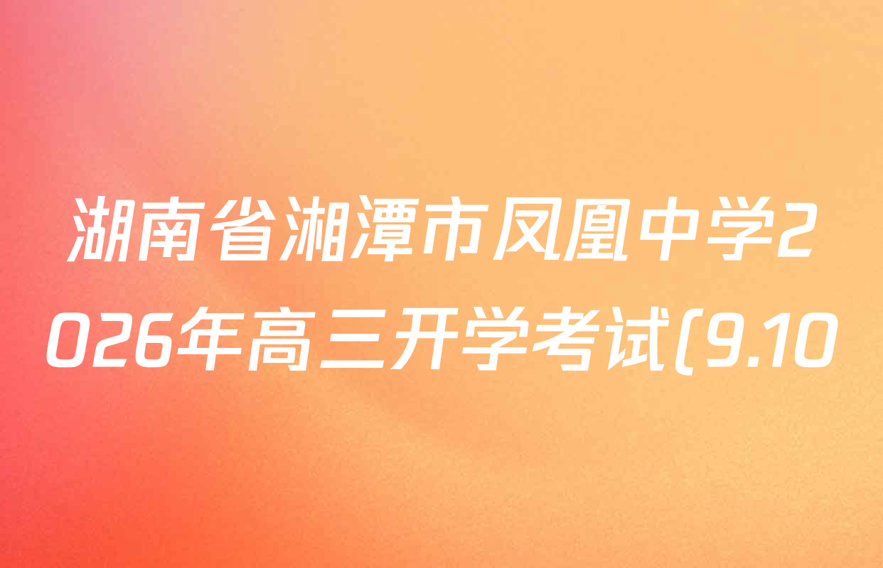 湖南省湘潭市凤凰中学2026年高三开学考试(9.10)试卷及答案汇总: 含语文、物理、化学试卷解析 湖南省湘潭市凤凰中学2026年高三开学考试(9.10)试卷及答案汇总: 含语文、物理、化学试卷解析