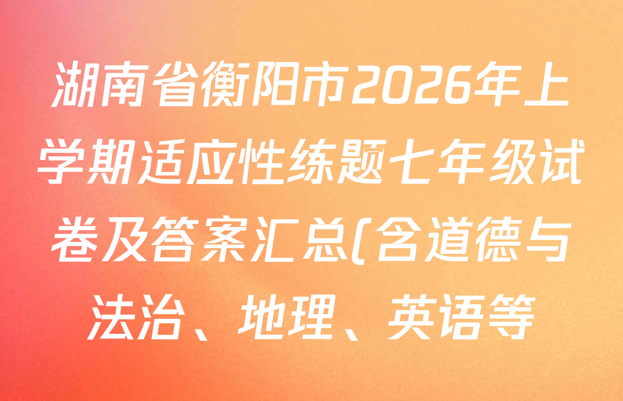 湖南省衡阳市2026年上学期适应性练题七年级试卷及答案汇总(含道德与法治、地理、英语等) 湖南省衡阳市2026年上学期适应性练题七年级试卷及答案汇总(含道德与法治、地理、英语等)
