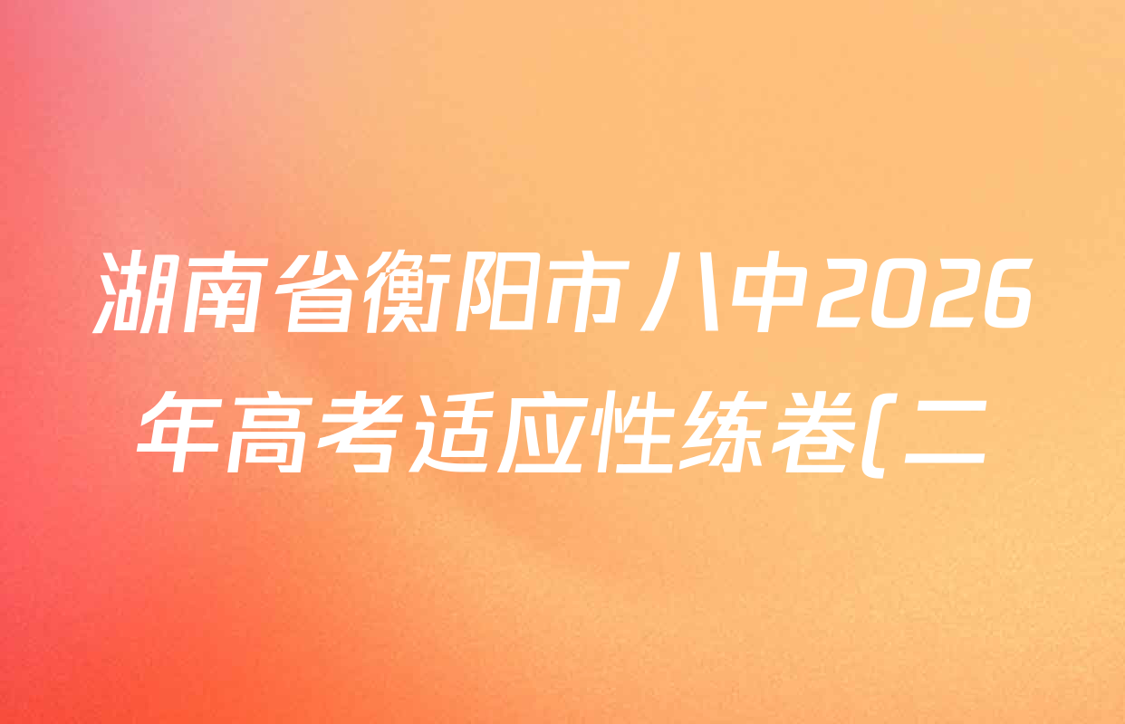 湖南省衡阳市八中2026年高考适应性练卷(二)试卷及答案汇总(已更新地理 物理 政治等9份) 湖南省衡阳市八中2026年高考适应性练卷(二)试卷及答案汇总(已更新地理 物理 政治等9份)