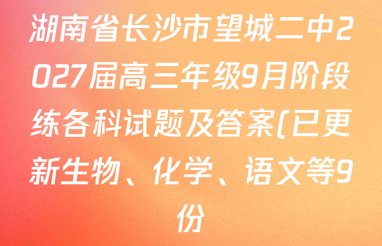 湖南省长沙市望城二中2027届高三年级9月阶段练各科试题及答案(已更新生物、化学、语文等9份) 湖南省长沙市望城二中2027届高三年级9月阶段练各科试题及答案(已更新生物、化学、语文等9份)