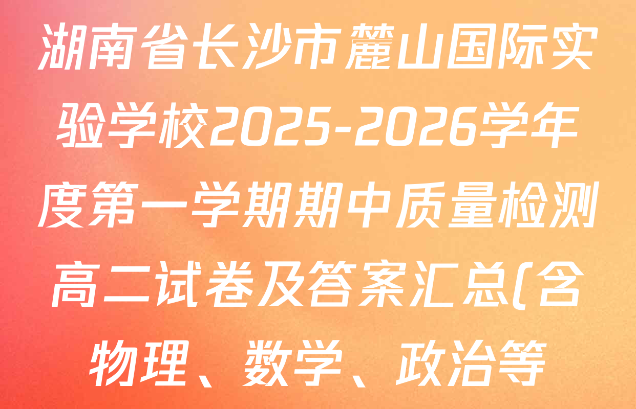 湖南省长沙市麓山国际实验学校2025-2026学年度第一学期期中质量检测高二试卷及答案汇总(含物理、数学、政治等) 湖南省长沙市麓山国际实验学校2025-2026学年度第一学期期中质量检测高二试卷及答案汇总(含物理、数学、政治等)