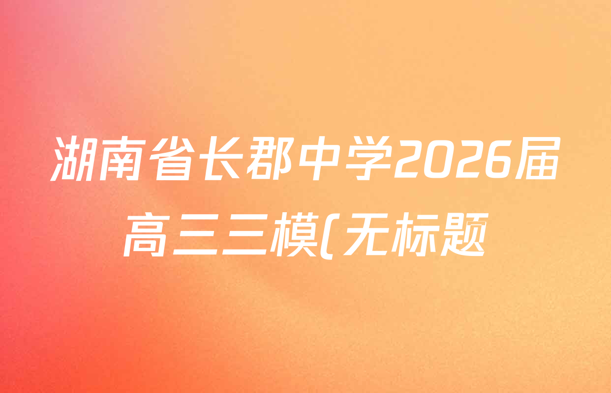 湖南省长郡中学2026届高三三模(无标题)各科答案及试卷(含政治、化学、历史等)