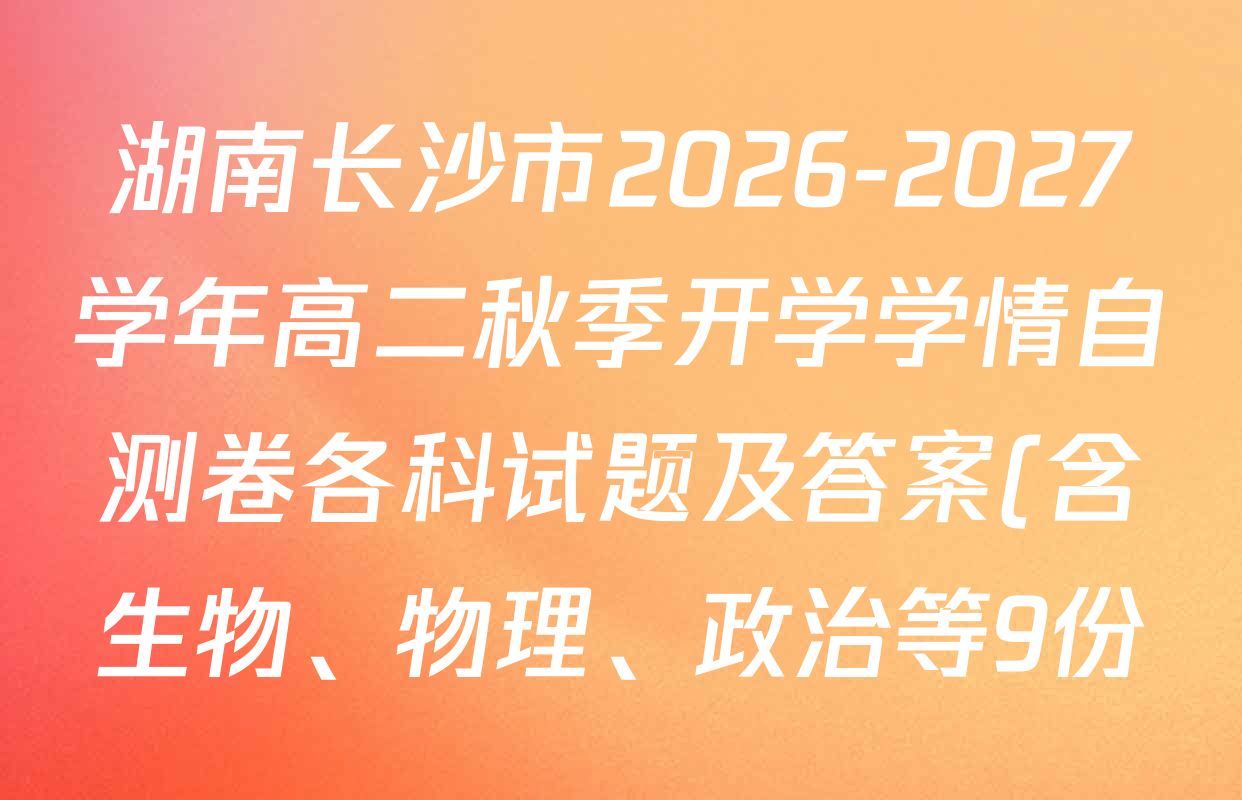 湖南长沙市2026-2027学年高二秋季开学学情自测卷各科试题及答案(含生物、物理、政治等9份) 湖南长沙市2026-2027学年高二秋季开学学情自测卷各科试题及答案(含生物、物理、政治等9份)