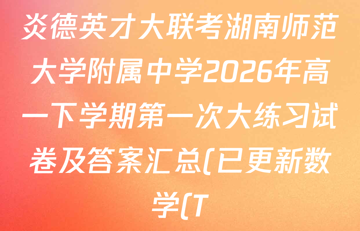 炎德英才大联考湖南师范大学附属中学2026年高一下学期第一次大练习试卷及答案汇总(已更新数学(T)、历史(T)、地理(T)等9份)