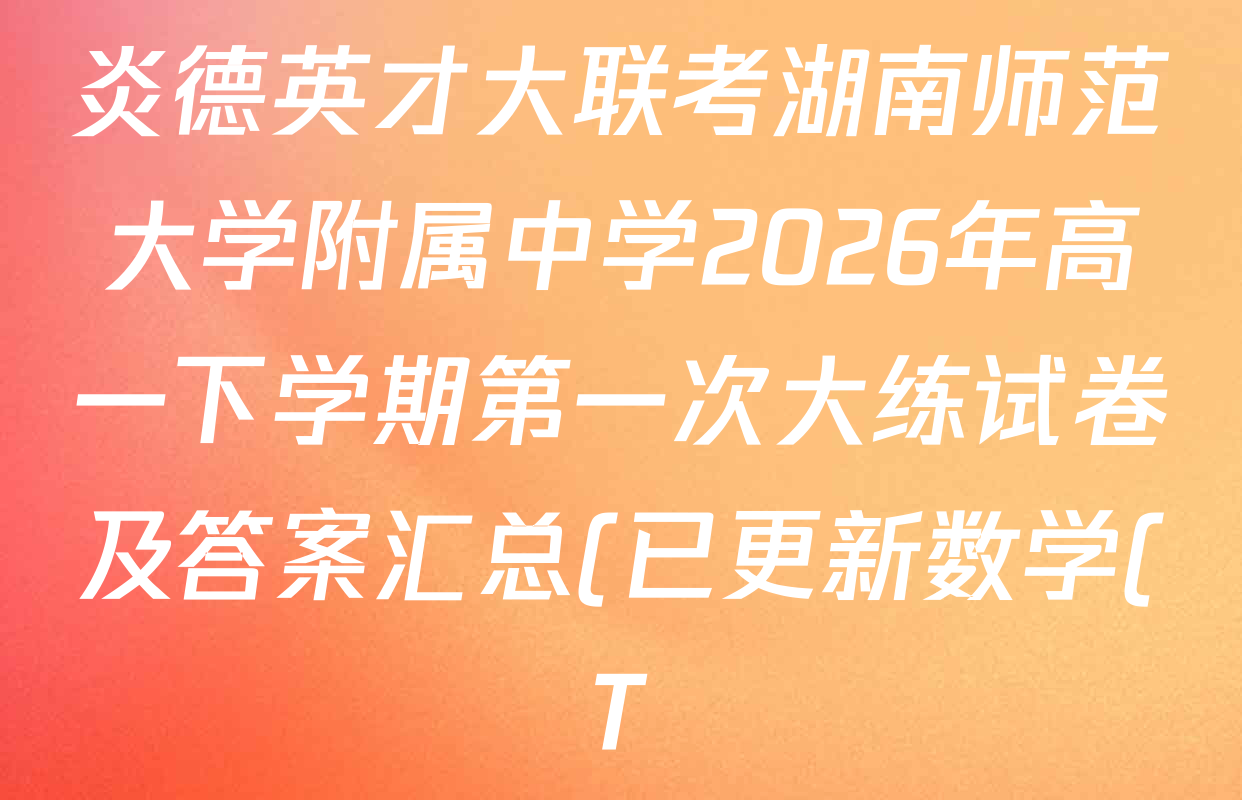 炎德英才大联考湖南师范大学附属中学2026年高一下学期第一次大练试卷及答案汇总(已更新数学(T)、历史(T)、地理(T)等9份) 炎德英才大联考湖南师范大学附属中学2026年高一下学期第一次大练试卷及答案汇总(已更新数学(T)、历史(T)、地理(T)等9份)