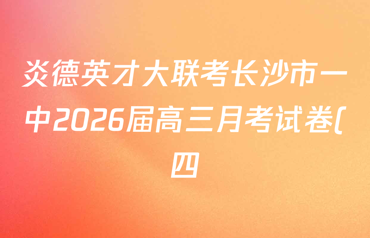 炎德英才大联考长沙市一中2026届高三月考试卷(四)4各科答案及试卷(含化学 生物 英语等) 炎德英才大联考长沙市一中2026届高三月考试卷(四)4各科答案及试卷(含化学 生物 英语等)
