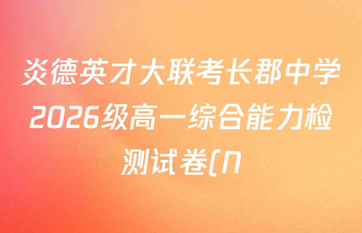炎德英才大联考长郡中学2026级高一综合能力检测试卷(N)各科答案及试卷(9科全) 炎德英才大联考长郡中学2026级高一综合能力检测试卷(N)各科答案及试卷(9科全)