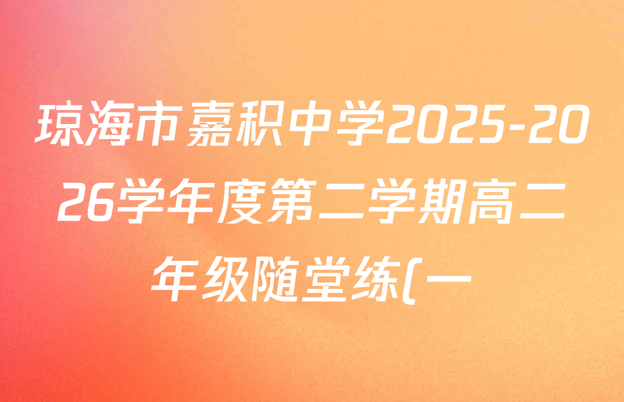 琼海市嘉积中学2025-2026学年度第二学期高二年级随堂练(一)各科试题及答案(已更新政治、英语、语文等9份) 琼海市嘉积中学2025-2026学年度第二学期高二年级随堂练(一)各科试题及答案(已更新政治、英语、语文等9份)