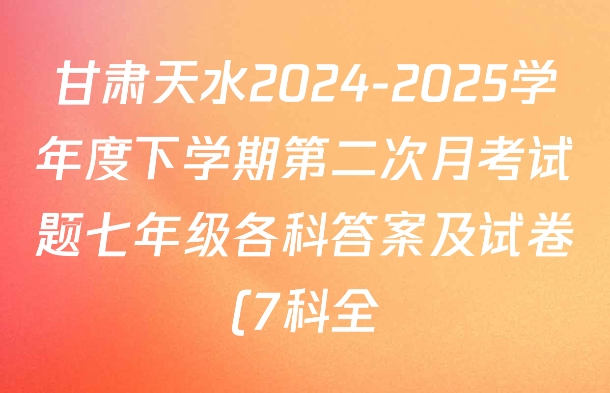 甘肃天水2024-2025学年度下学期第二次月考试题七年级各科答案及试卷(7科全) 甘肃天水2024-2025学年度下学期第二次月考试题七年级各科答案及试卷(7科全)
