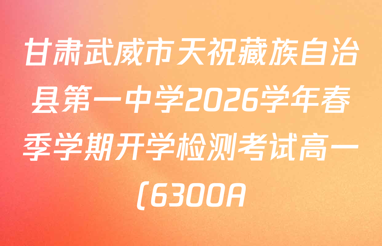 甘肃武威市天祝藏族自治县第一中学2026学年春季学期开学检测考试高一(6300A)各科试题及答案(已更新英语、生物、数学等9份) 甘肃武威市天祝藏族自治县第一中学2026学年春季学期开学检测考试高一(6300A)各科试题及答案(已更新英语、生物、数学等9份)