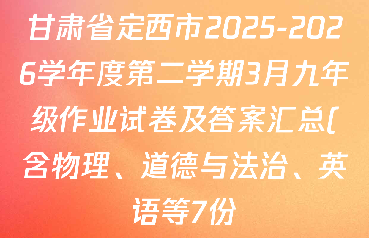 甘肃省定西市2025-2026学年度第二学期3月九年级作业试卷及答案汇总(含物理、道德与法治、英语等7份) 甘肃省定西市2025-2026学年度第二学期3月九年级作业试卷及答案汇总(含物理、道德与法治、英语等7份)