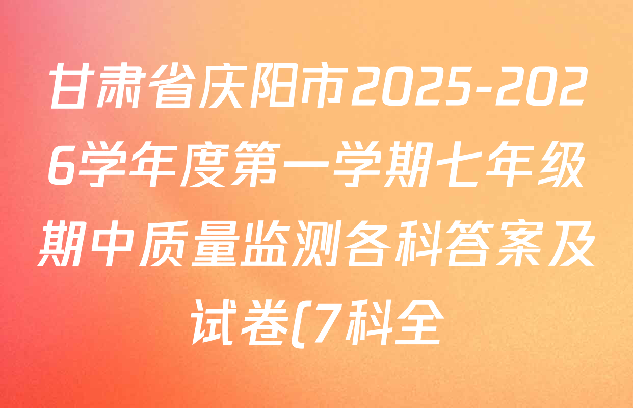 甘肃省庆阳市2025-2026学年度第一学期七年级期中质量监测各科答案及试卷(7科全) 甘肃省庆阳市2025-2026学年度第一学期七年级期中质量监测各科答案及试卷(7科全)