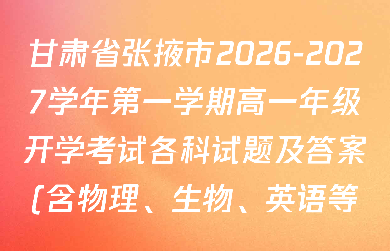 甘肃省张掖市2026-2027学年第一学期高一年级开学考试各科试题及答案(含物理、生物、英语等) 甘肃省张掖市2026-2027学年第一学期高一年级开学考试各科试题及答案(含物理、生物、英语等)