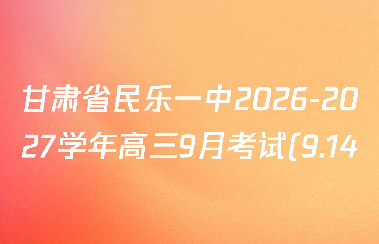 甘肃省民乐一中2026-2027学年高三9月考试(9.14)试卷及答案汇总(含地理、政治、英语等9份) 甘肃省民乐一中2026-2027学年高三9月考试(9.14)试卷及答案汇总(含地理、政治、英语等9份)