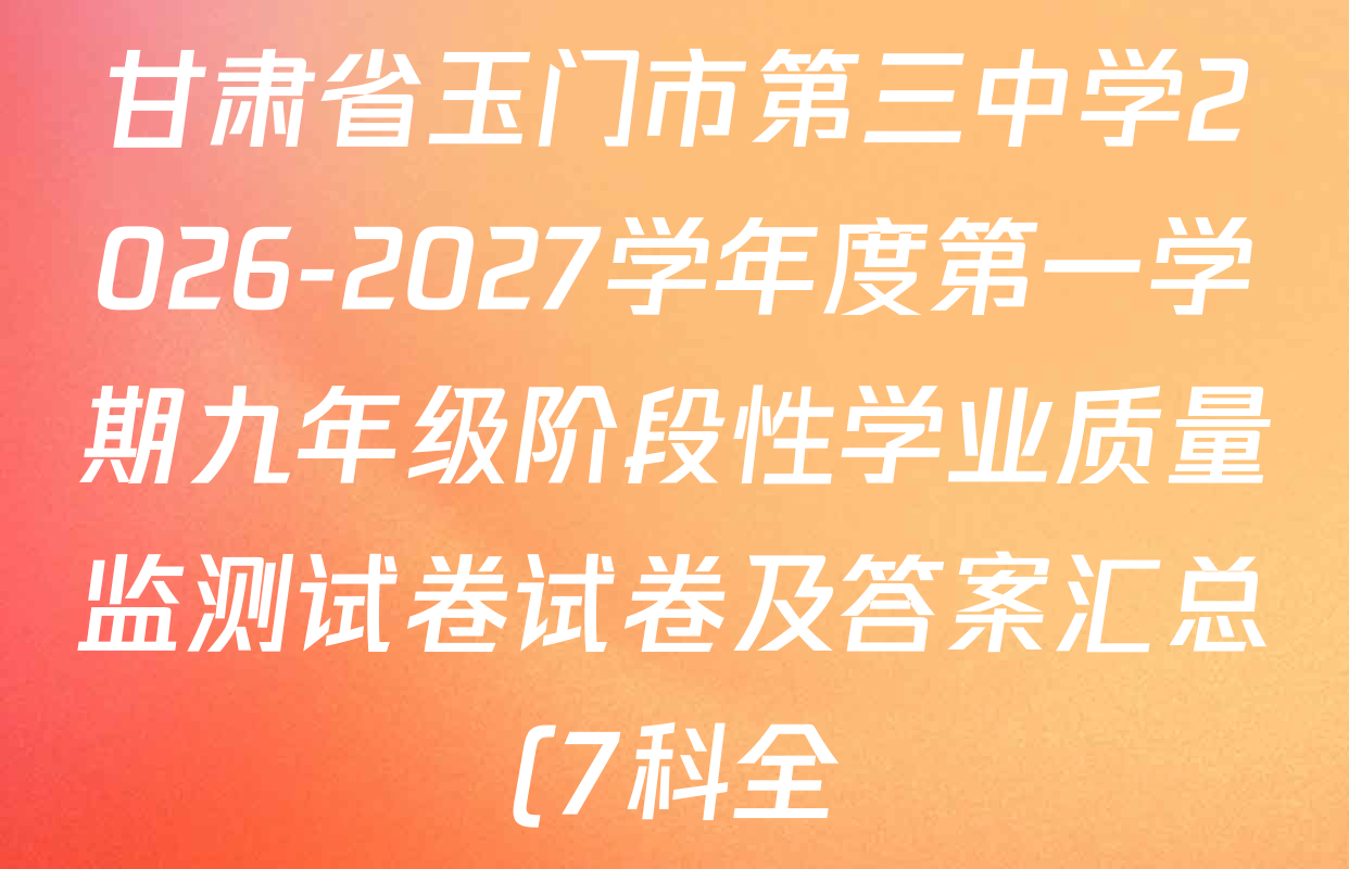 甘肃省玉门市第三中学2026-2027学年度第一学期九年级阶段性学业质量监测试卷试卷及答案汇总(7科全) 甘肃省玉门市第三中学2026-2027学年度第一学期九年级阶段性学业质量监测试卷试卷及答案汇总(7科全)