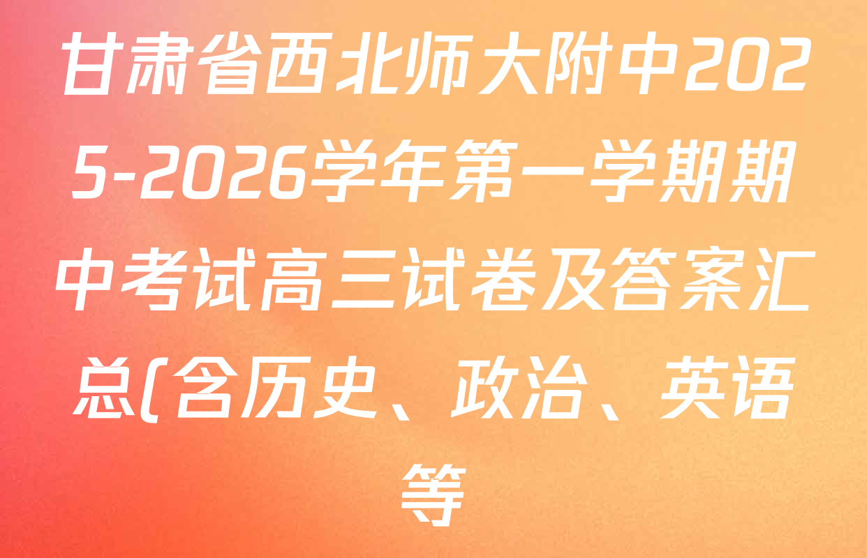 甘肃省西北师大附中2025-2026学年第一学期期中考试高三试卷及答案汇总(含历史、政治、英语等) 甘肃省西北师大附中2025-2026学年第一学期期中考试高三试卷及答案汇总(含历史、政治、英语等)