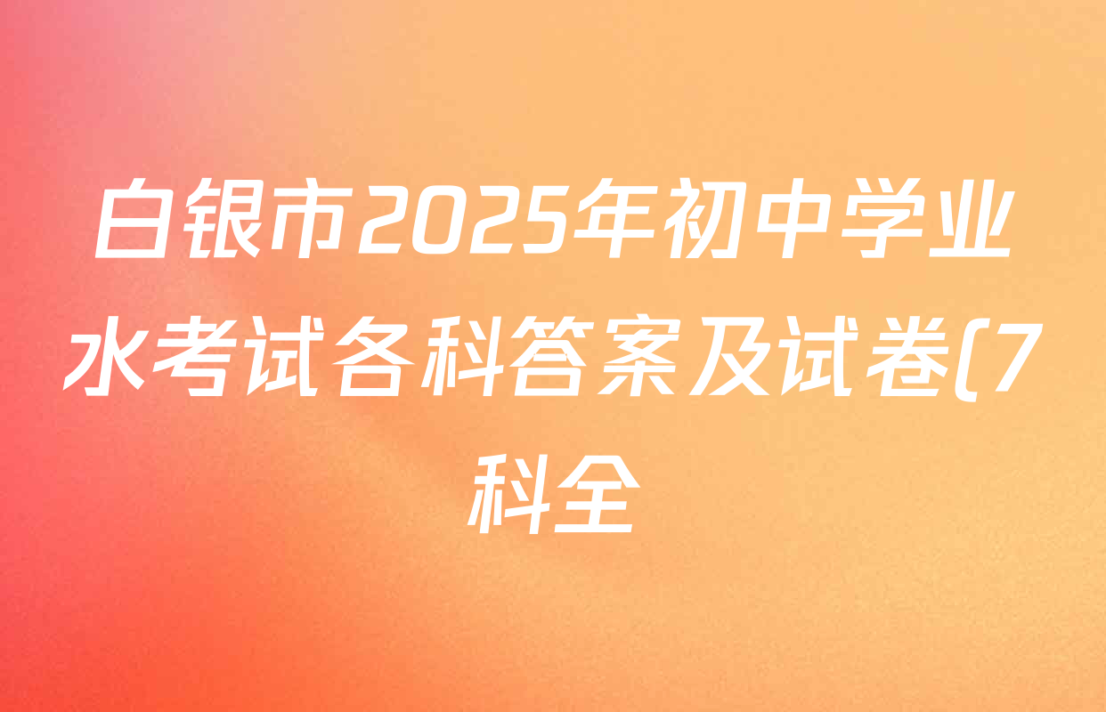 白银市2025年初中学业水考试各科答案及试卷(7科全) 白银市2025年初中学业水考试各科答案及试卷(7科全)
