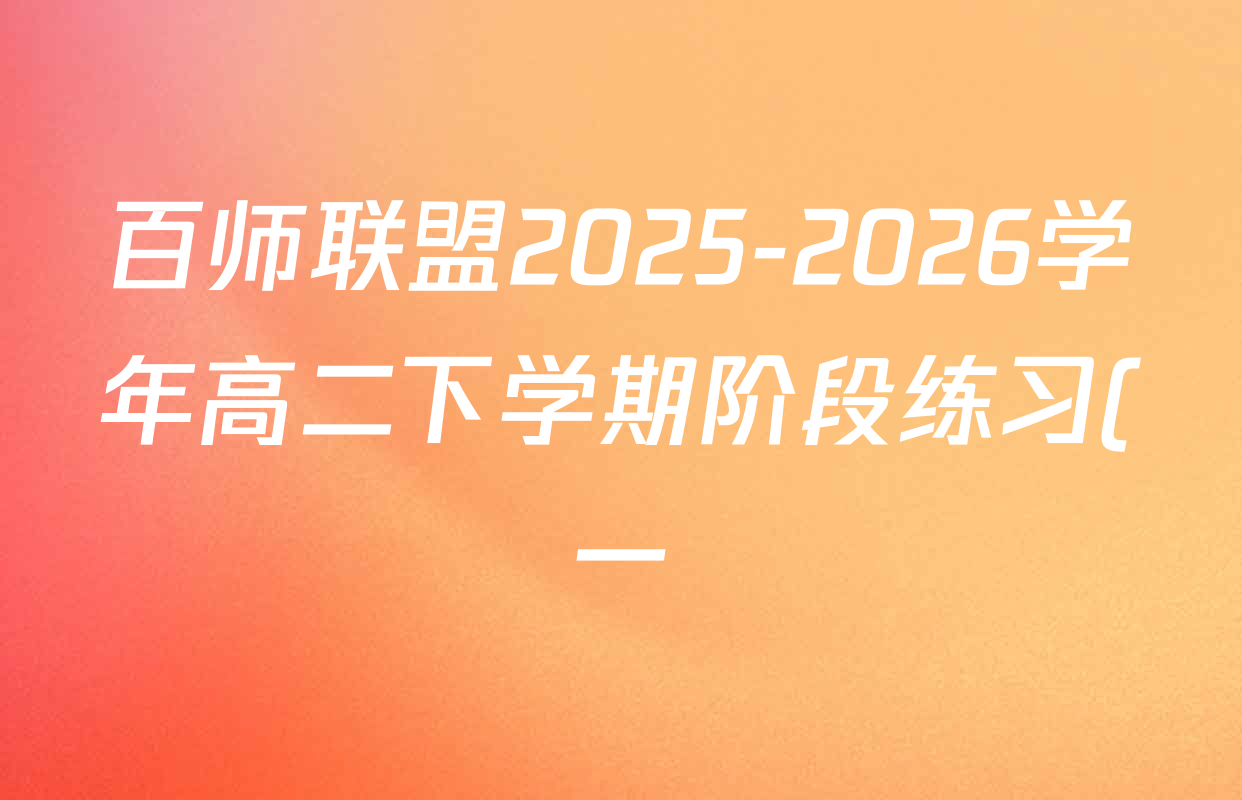 百师联盟2025-2026学年高二下学期阶段练习(一)各科答案及试卷(含地理 英语 物理等)