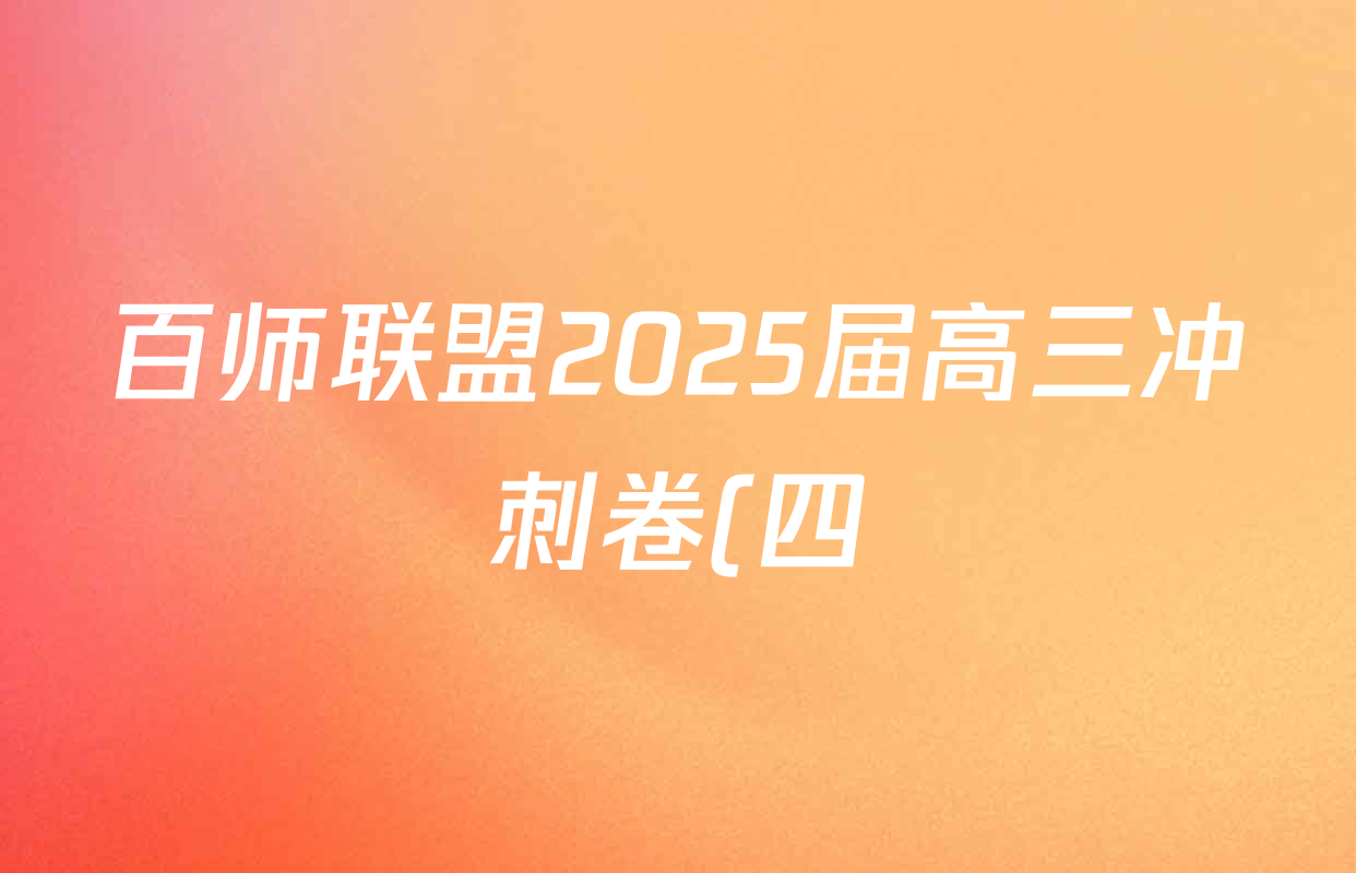 百师联盟2025届高三冲刺卷(四)4试卷及答案汇总(39科全) 百师联盟2025届高三冲刺卷(四)4试卷及答案汇总(39科全)