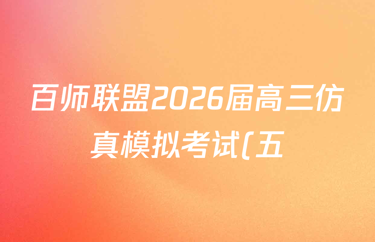 百师联盟2026届高三仿真模拟考试(五)各科试题及答案(含英语(百B) 生物(百H) 政治(百N)等) 百师联盟2026届高三仿真模拟考试(五)各科试题及答案(含英语(百B) 生物(百H) 政治(百N)等)
