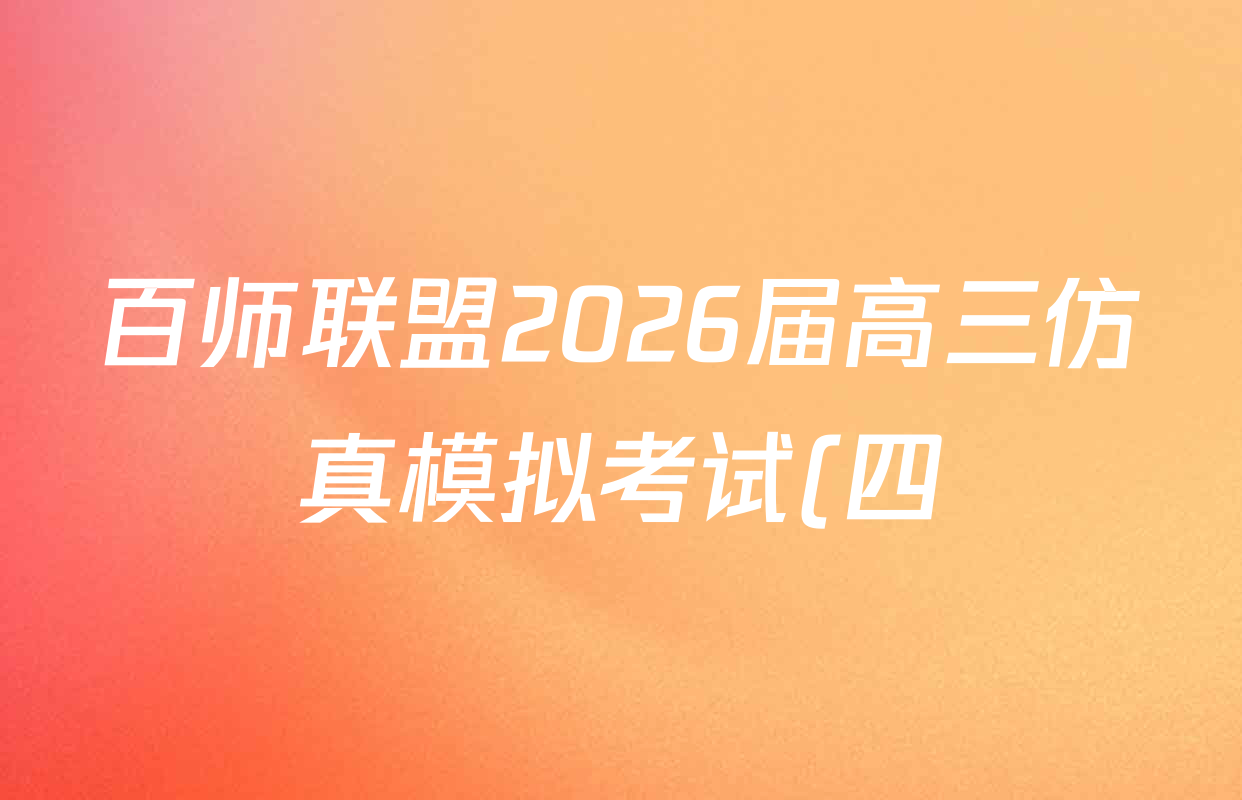 百师联盟2026届高三仿真模拟考试(四)试卷及答案汇总(含政治(百N) 物理(百F) 英语(百B)等) 百师联盟2026届高三仿真模拟考试(四)试卷及答案汇总(含政治(百N) 物理(百F) 英语(百B)等)