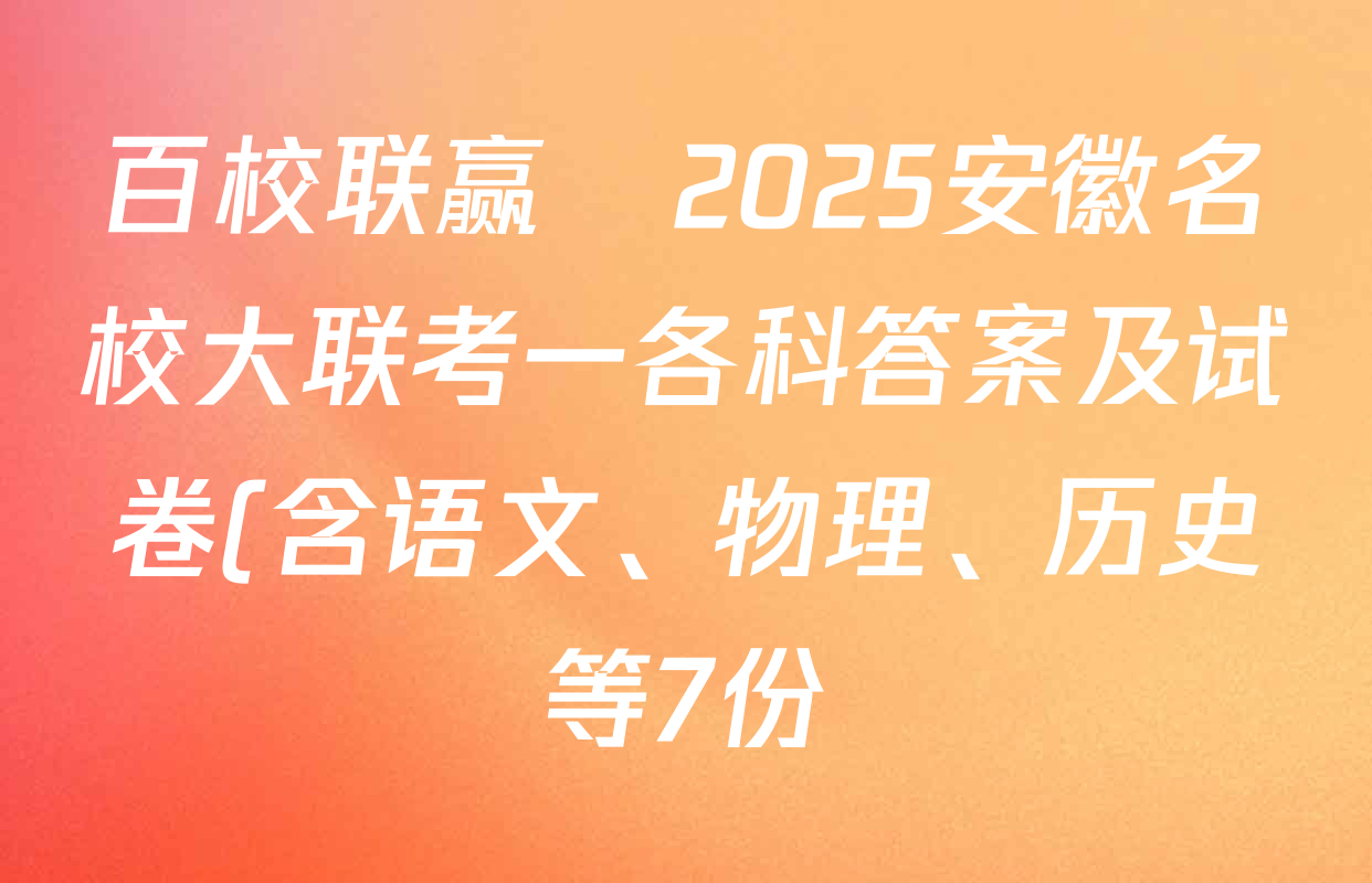 百校联赢•2025安徽名校大联考一各科答案及试卷(含语文、物理、历史等7份)