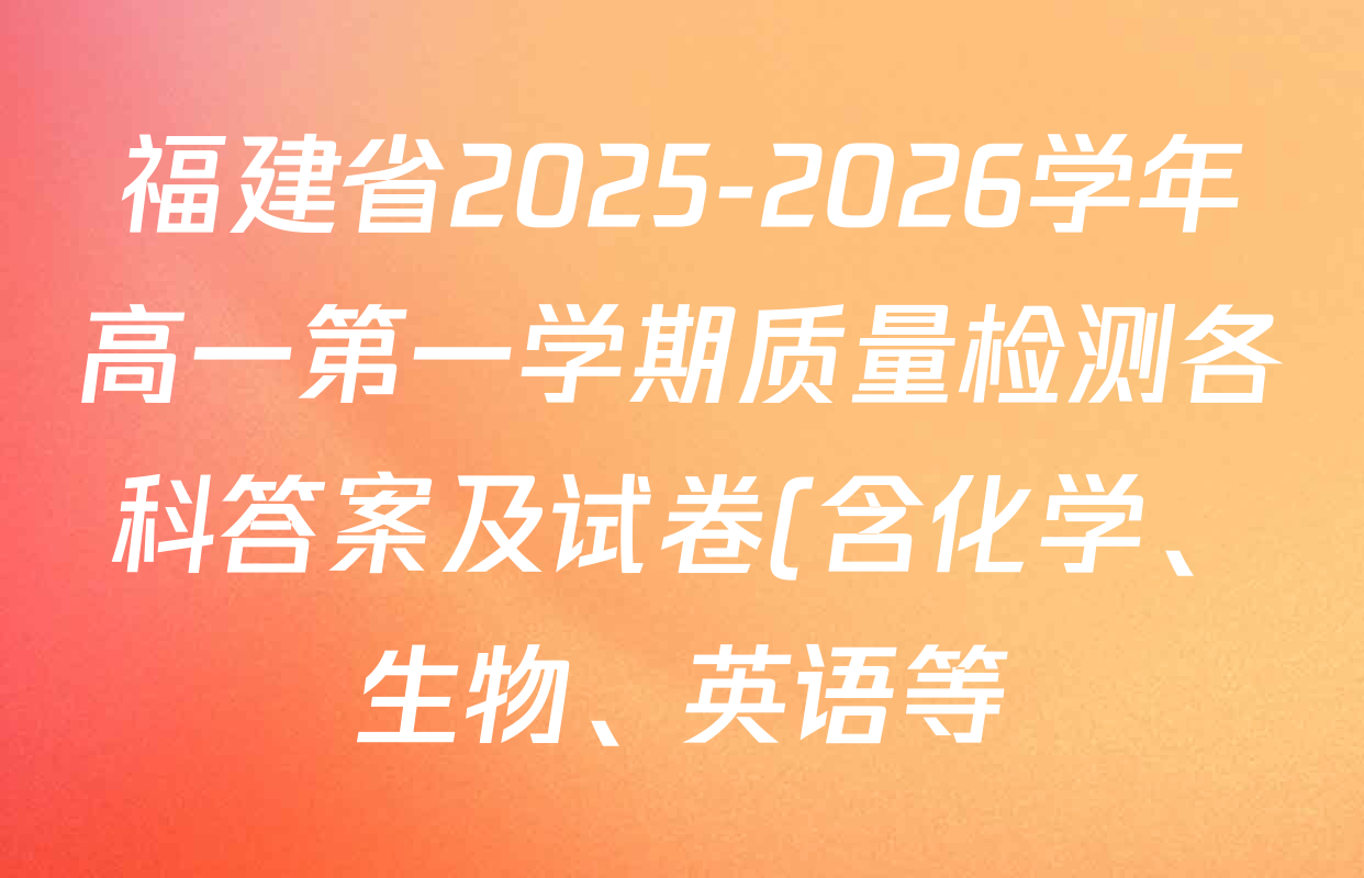 福建省2025-2026学年高一第一学期质量检测各科答案及试卷(含化学、生物、英语等) 福建省2025-2026学年高一第一学期质量检测各科答案及试卷(含化学、生物、英语等)