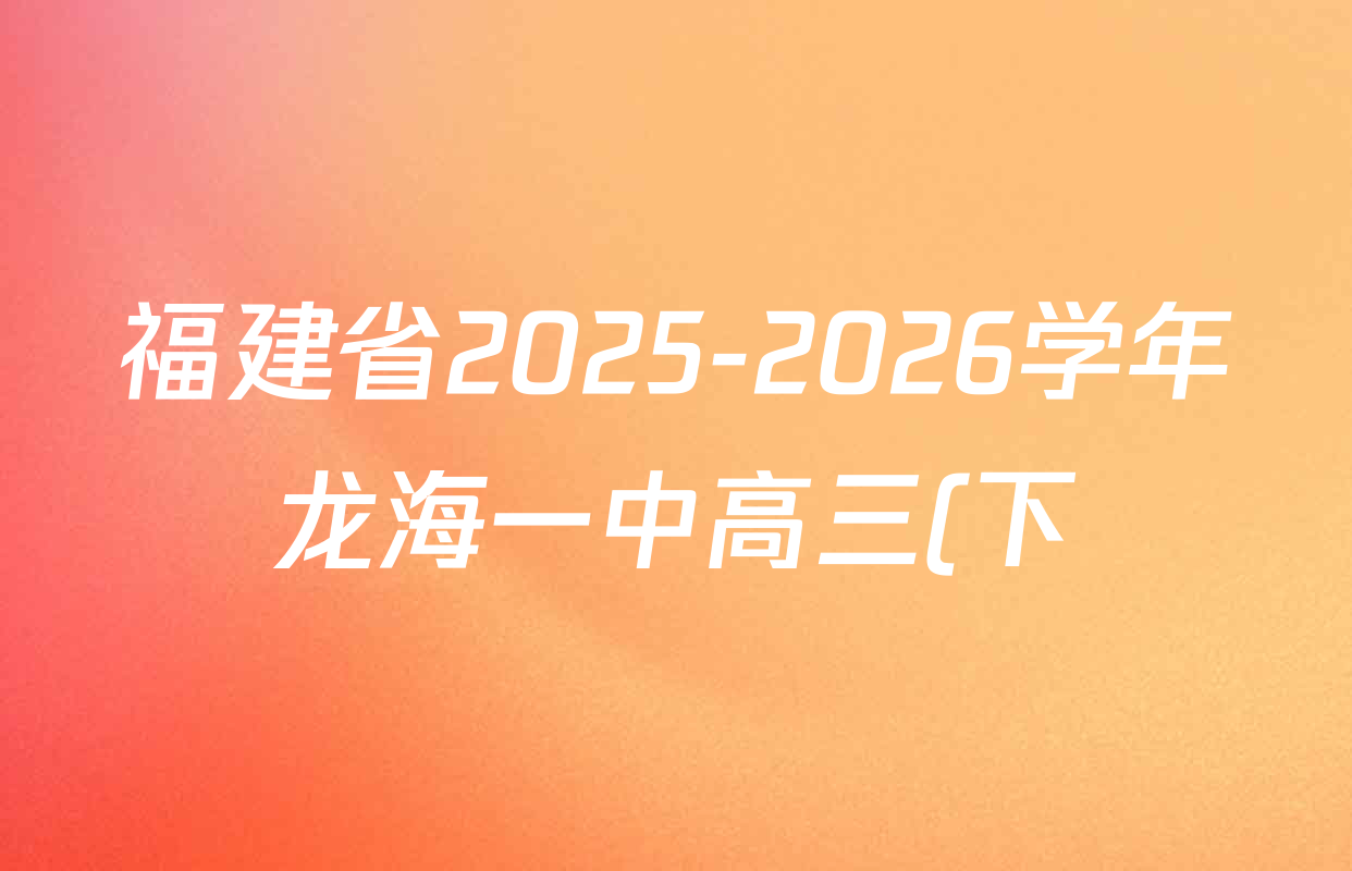 福建省2025-2026学年龙海一中高三(下)开学考试卷及答案汇总(已更新化学、地理、政治等9份) 福建省2025-2026学年龙海一中高三(下)开学考试卷及答案汇总(已更新化学、地理、政治等9份)