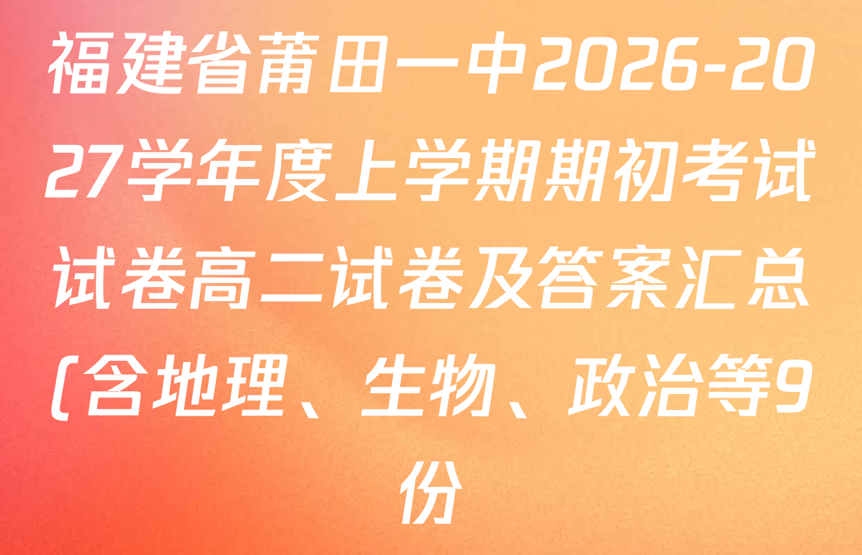 福建省莆田一中2026-2027学年度上学期期初考试试卷高二试卷及答案汇总(含地理、生物、政治等9份) 福建省莆田一中2026-2027学年度上学期期初考试试卷高二试卷及答案汇总(含地理、生物、政治等9份)