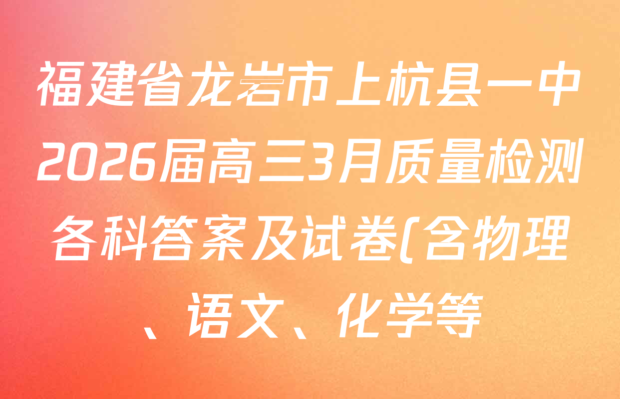 福建省龙岩市上杭县一中2026届高三3月质量检测各科答案及试卷(含物理、语文、化学等) 福建省龙岩市上杭县一中2026届高三3月质量检测各科答案及试卷(含物理、语文、化学等)