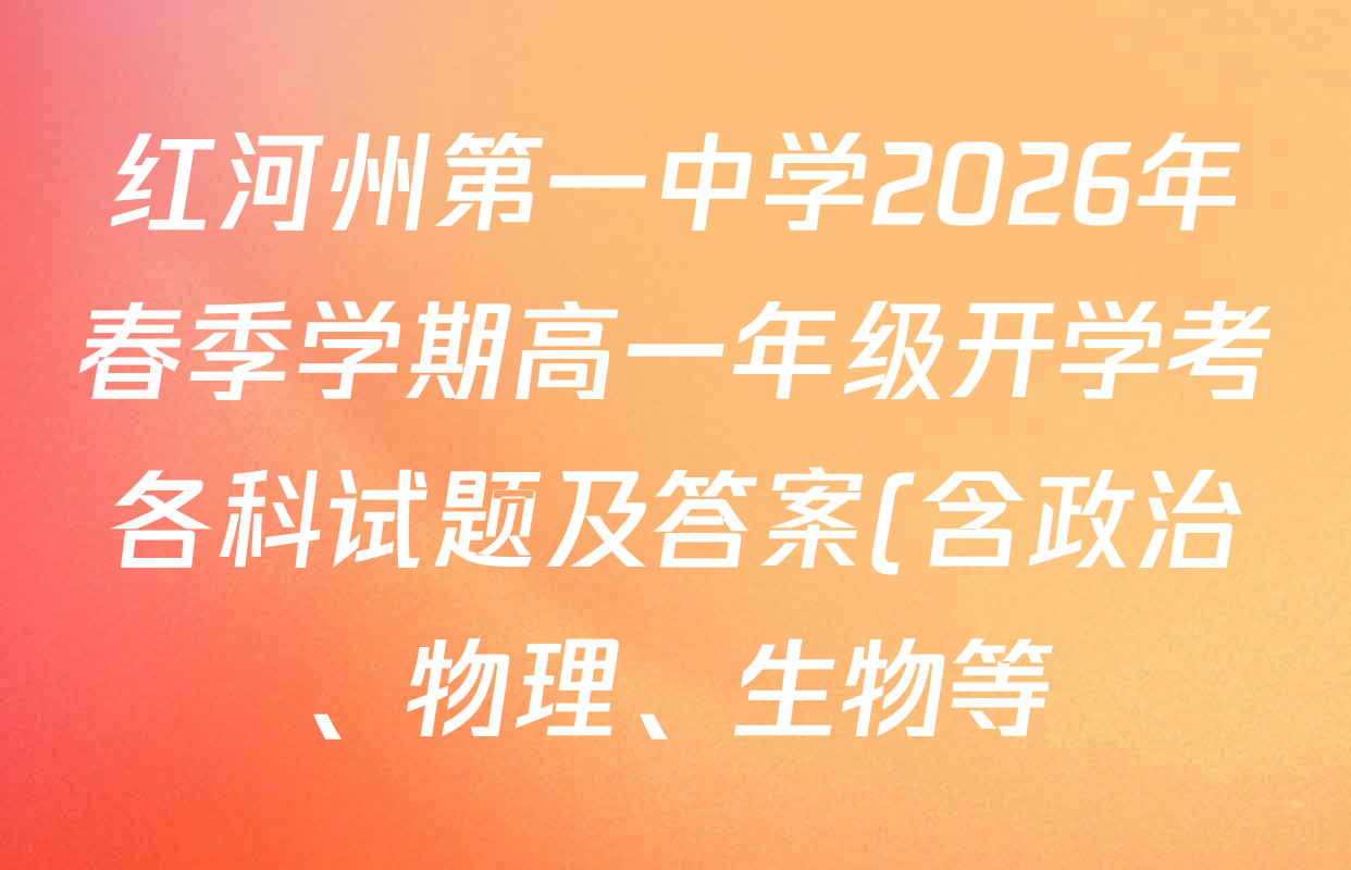 红河州第一中学2026年春季学期高一年级开学考各科试题及答案(含政治、物理、生物等) 红河州第一中学2026年春季学期高一年级开学考各科试题及答案(含政治、物理、生物等)