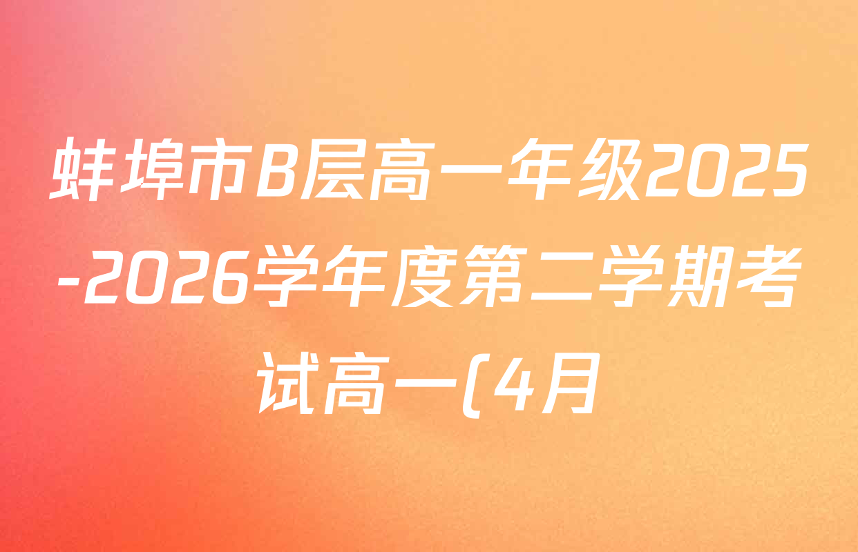 蚌埠市B层高一年级2025-2026学年度第二学期考试高一(4月)试卷及答案汇总(9科全)